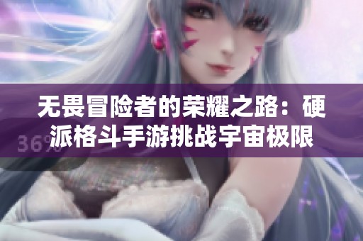 无畏冒险者的荣耀之路：硬派格斗手游挑战宇宙极限