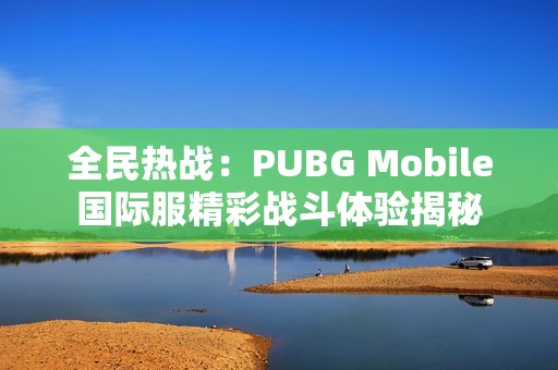 全民热战：PUBG Mobile国际服精彩战斗体验揭秘