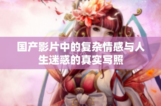 国产影片中的复杂情感与人生迷惑的真实写照
