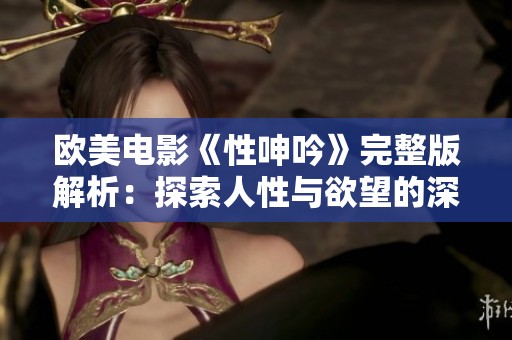 欧美电影《性呻吟》完整版解析：探索人性与欲望的深层交织