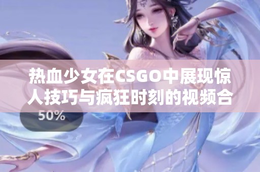 热血少女在CSGO中展现惊人技巧与疯狂时刻的视频合集