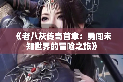 《老八灰传奇首章：勇闯未知世界的冒险之旅》