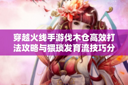 穿越火线手游伐木仓高效打法攻略与猥琐发育流技巧分享