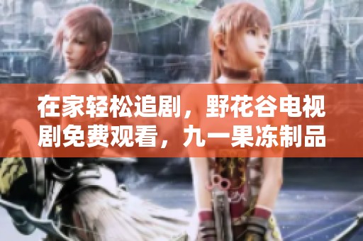在家轻松追剧，野花谷电视剧免费观看，九一果冻制品厂热销中