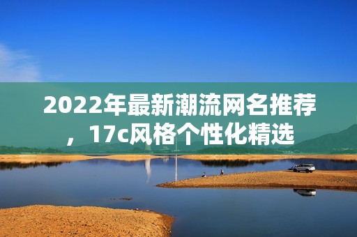 2022年最新潮流网名推荐，17c风格个性化精选