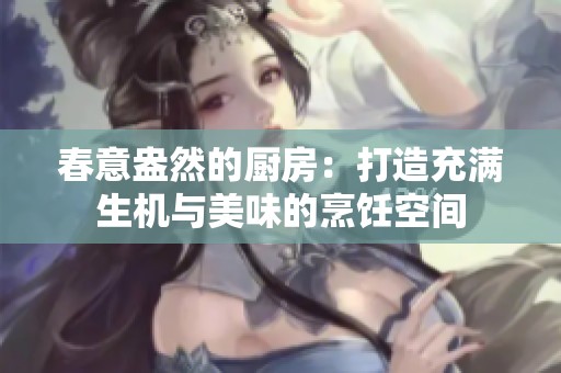 春意盎然的厨房：打造充满生机与美味的烹饪空间