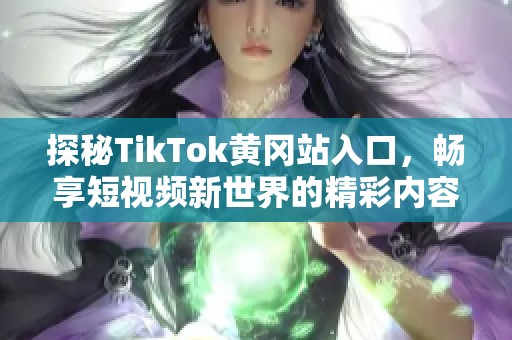 探秘TikTok黄冈站入口，畅享短视频新世界的精彩内容