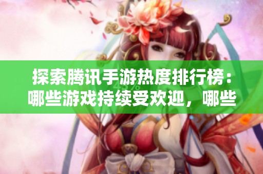 探索腾讯手游热度排行榜：哪些游戏持续受欢迎，哪些逐渐被冷落