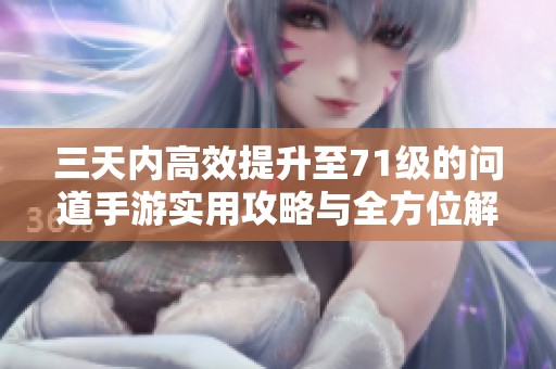 三天内高效提升至71级的问道手游实用攻略与全方位解析