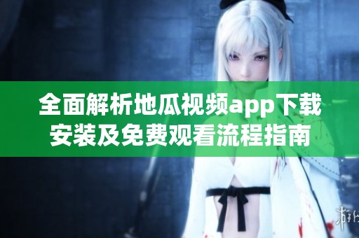 全面解析地瓜视频app下载安装及免费观看流程指南