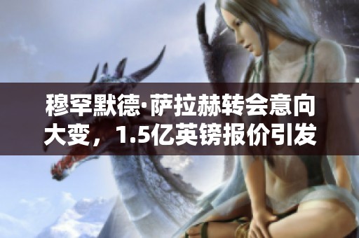 穆罕默德·萨拉赫转会意向大变，1.5亿英镑报价引发关注