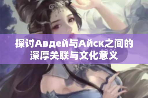 探讨Авдей与Айск之间的深厚关联与文化意义