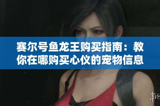 赛尔号鱼龙王购买指南：教你在哪购买心仪的宠物信息