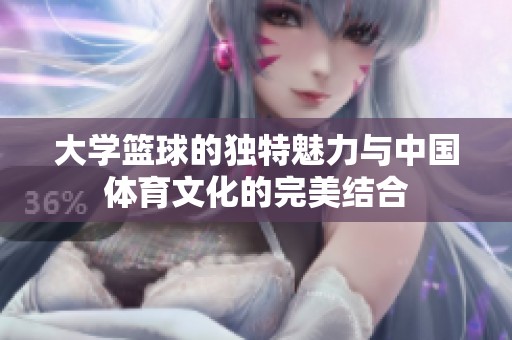 大学篮球的独特魅力与中国体育文化的完美结合