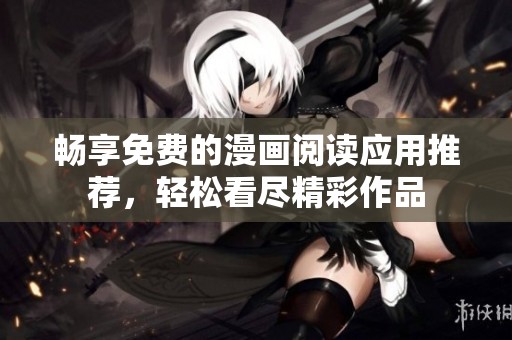 畅享免费的漫画阅读应用推荐，轻松看尽精彩作品