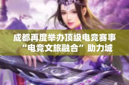 成都再度举办顶级电竞赛事 “电竞文旅融合”助力城市新形象塑造