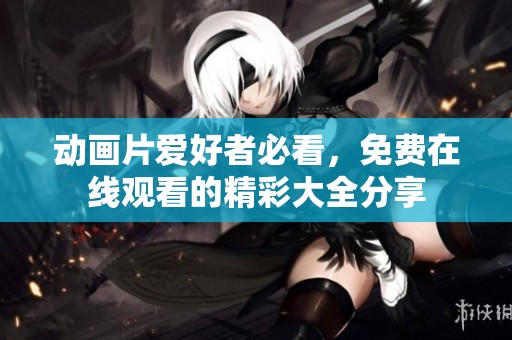 动画片爱好者必看，免费在线观看的精彩大全分享