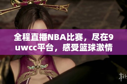 全程直播NBA比赛，尽在9uwcc平台，感受篮球激情与精彩瞬间