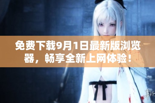 免费下载9月1日最新版浏览器，畅享全新上网体验！