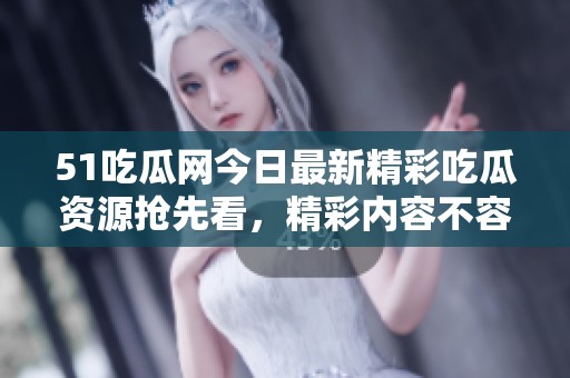 51吃瓜网今日最新精彩吃瓜资源抢先看，精彩内容不容错过