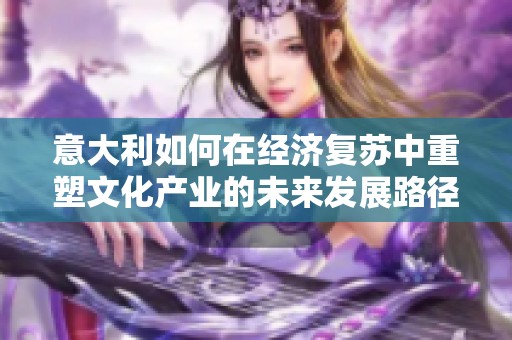意大利如何在经济复苏中重塑文化产业的未来发展路径