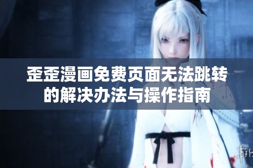 歪歪漫画免费页面无法跳转的解决办法与操作指南