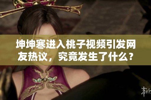 坤坤寒进入桃子视频引发网友热议，究竟发生了什么？