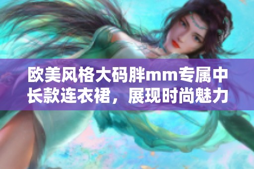 欧美风格大码胖mm专属中长款连衣裙，展现时尚魅力与自信风范