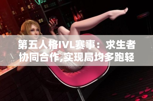 第五人格IVL赛事：求生者协同合作,实现局均多跑轻松获胜！
