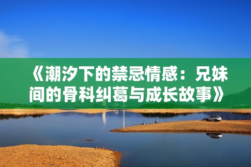《潮汐下的禁忌情感：兄妹间的骨科纠葛与成长故事》