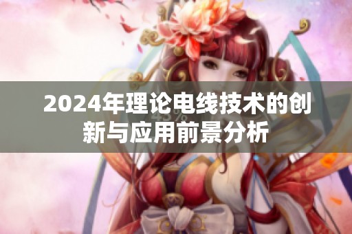2024年理论电线技术的创新与应用前景分析