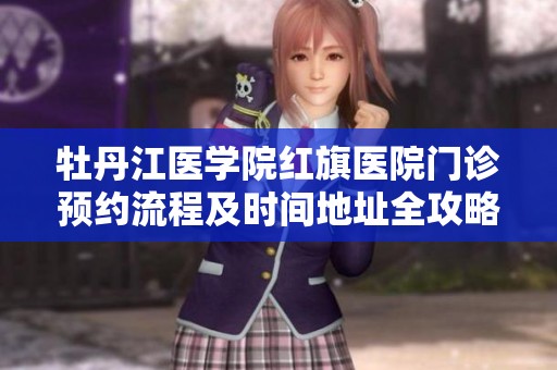 牡丹江医学院红旗医院门诊预约流程及时间地址全攻略