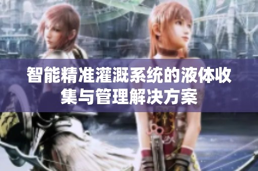智能精准灌溉系统的液体收集与管理解决方案