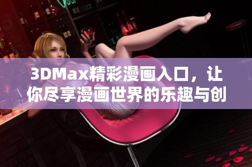 3DMax精彩漫画入口，让你尽享漫画世界的乐趣与创意