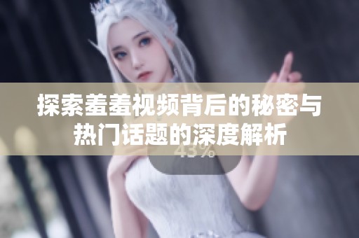 探索羞羞视频背后的秘密与热门话题的深度解析