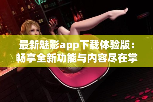 最新魅影app下载体验版：畅享全新功能与内容尽在掌握