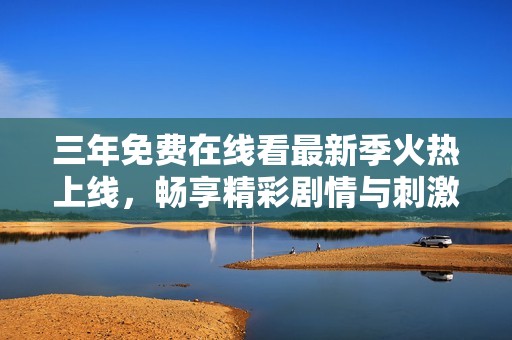 三年免费在线看最新季火热上线，畅享精彩剧情与刺激体验