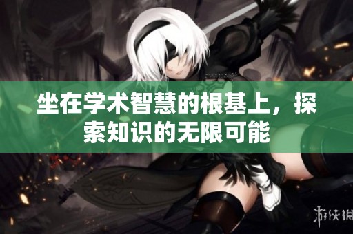 坐在学术智慧的根基上，探索知识的无限可能