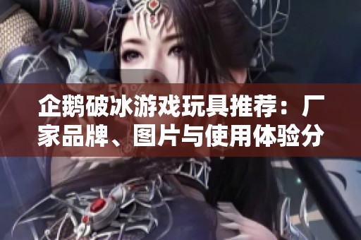 企鹅破冰游戏玩具推荐：厂家品牌、图片与使用体验分享