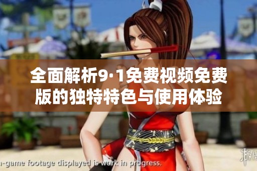 全面解析9·1免费视频免费版的独特特色与使用体验