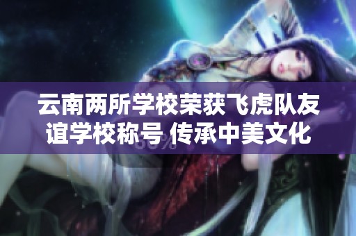云南两所学校荣获飞虎队友谊学校称号 传承中美文化交流精神