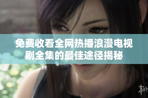 免费收看全网热播浪漫电视剧全集的最佳途径揭秘