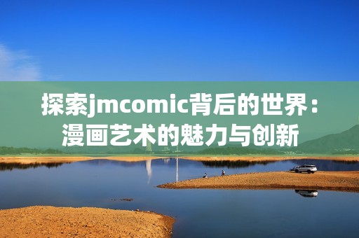 探索jmcomic背后的世界：漫画艺术的魅力与创新