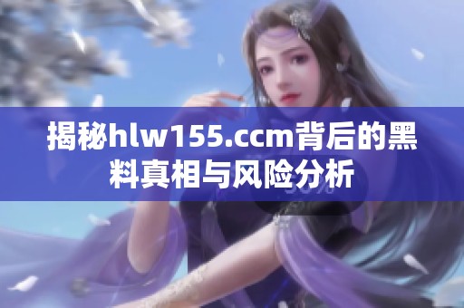 揭秘hlw155.ccm背后的黑料真相与风险分析