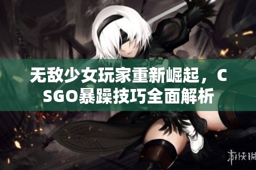 无敌少女玩家重新崛起，CSGO暴躁技巧全面解析