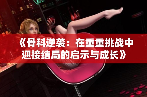 《骨科逆袭：在重重挑战中迎接结局的启示与成长》