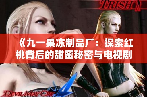 《九一果冻制品厂：探索红桃背后的甜蜜秘密与电视剧魅力》