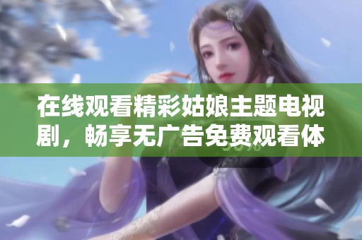 在线观看精彩姑娘主题电视剧，畅享无广告免费观看体验