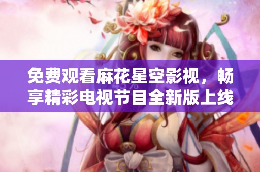 免费观看麻花星空影视，畅享精彩电视节目全新版上线