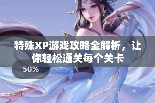 特殊XP游戏攻略全解析，让你轻松通关每个关卡